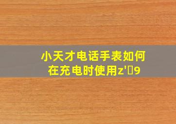 小天才电话手表如何在充电时使用z' 9